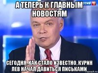 а теперь к главным новостям сегодня, как стало известно, курин лев начал давиться письками