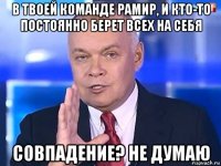 в твоей команде рамир, и кто-то постоянно берет всех на себя совпадение? не думаю