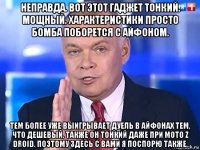 неправда. вот этот гаджет тонкий. мощный. характеристики просто бомба поборется с айфоном. тем более уже выигрывает дуель в айфонах тем, что дешевый. также он тонкий даже при moto z droid. поэтому здесь с вами я поспорю также.