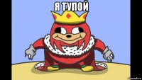 я тупой 