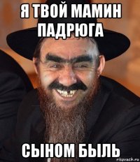 я твой мамин падрюга сыном быль