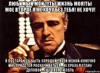 любимый мой !!!ты жизнь моя!ты мое второе я!не хочу без тебя! не хочу! я постараюсь быть хорошей твоей женой-конечно мне придется раскачиваться...не сразу я стану деловой...еще твоя гюзель