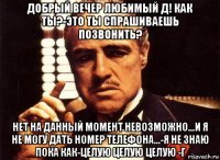 добрый вечер любимый д! как ты?-это ты спрашиваешь позвонить? нет на данный момент невозможно...и я не могу дать номер телефона...-я не знаю пока как-целую целую целую -г