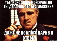 ты проходишь мой храм, но ты делаешь это без уважения даже не поблагодарив в ответ!