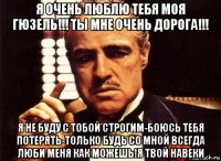 я очень люблю тебя моя гюзель!!! ты мне очень дорога!!! я не буду с тобой строгим-боюсь тебя потерять-только будь со мной всегда люби меня как можешь!я твой навеки