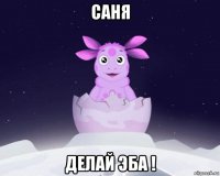 саня делай эба !