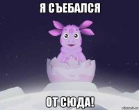 я съебался от сюда!