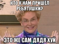 кто к нам пришёл ребятушки? это же сам дядя хуй