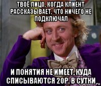 твоё лицо, когда клиент рассказывает, что ничего не подключал и понятия не имеет, куда списываются 20р. в сутки