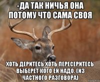 -да так ничья она потому что сама своя хоть деритесь хоть пересеритесь выберет кого ей надо. (из частного разговора)