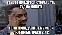 тебе не придётся открывать аудио никите если покидаешь ему свои любимые треки в лс