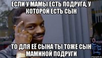 если у мамы есть подруга, у которой есть сын то для её сына ты тоже сын маминой подруги