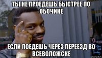 ты не проедешь быстрее по обочине если поедешь через переезд во всеволожске