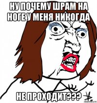 ну почему шрам на ноге у меня никогда не проходит???