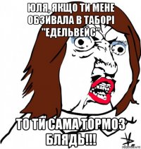 юля, якщо ти мене обзивала в таборі "едельвейс" то ти сама тормоз блядь!!!