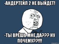 -андертейл 2 не выйдет! -ты врёшь мне,да??? ну почему??!!!