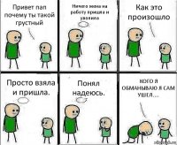 Привет пап почему ты такой грустный Ничего жена на работу пришла и уволила Как это произошло Просто взяла и пришла. Понял надеюсь. КОГО Я ОБМАНЫВАЮ Я САМ УШЕЛ....