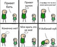 Привет бать Привет сынок А правда что ты в кс ниже меня рангом? Конечно нет! Мля врать это не моё Я йобаний нуб