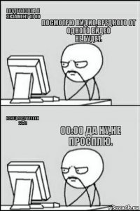 Подготовка к экзамену 13 00 Конец подготовки 22:01 посмотрю видио,вредного от одного видео
Не будет. 00:00 да ну,не просплю.