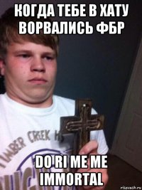 когда тебе в хату ворвались фбр do ri me me immortal