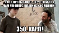 и вот, просыпаюсь, беру телефон а там 350 непрочитанных сообщений! 350, карл!