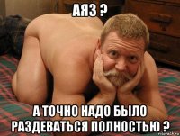 аяз ? а точно надо было раздеваться полностью ?