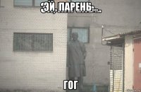 эй, парень... гог