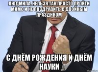 людмила, нельзя так просто пройти мимо и не поздравить с двойным празднком с днём рождения и днём науки