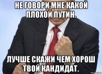 не говори мне какой плохой путин. лучше скажи чем хорош твой кандидат.