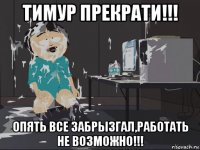 тимур прекрати!!! опять все забрызгал,работать не возможно!!!