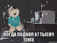  когда поднял 67 тысяч тенге