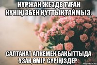 нҰржан жезде туҒан кҮніҢізбен ҚҰттыҚтаймыз. салтанат апкемен баҚыттыда ҰзаҚ Өмір сҮріҢіздер.