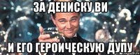 за дениску ви и его героическую дупу