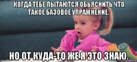 когда тебе пытаются обьяснить что такое базовое упражнение. но от куда-то же я это знаю.