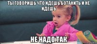 ты говоришь что идешь ботанить и не идешь не надо так