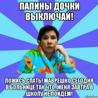 папины дочки выключай! ложись спать! маврешко сегодня в больнице так что, женя завтра в школу не пойдем!