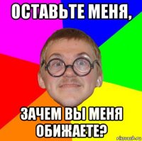 оставьте меня, зачем вы меня обижаете?