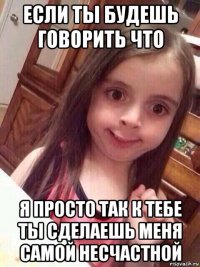 если ты будешь говорить что я просто так к тебе ты сделаешь меня самой несчастной