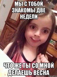 мы с тобой знакомы две недели что же ты со мной делаешь весна