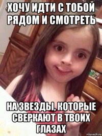 хочу идти с тобой рядом и смотреть на звезды, которые сверкают в твоих глазах