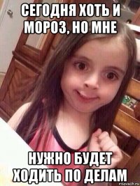 сегодня хоть и мороз, но мне нужно будет ходить по делам