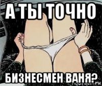 а ты точно бизнесмен ваня?