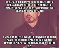 36 декабря в шахристане концерт егора крида в шахристане гости концерта : тимати , анна семёнович , эльчин кулиев , ведущий алишка рзаев 25 мая концерт снуп дога , ведущий алишка рзаев , гости концерта эльчин кулиев , группа серебро , узеир мехдизаде и многие др.