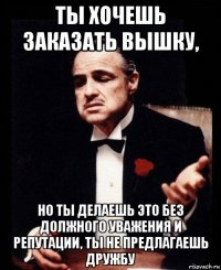 ты хочешь заказать вышку, но ты делаешь это без должного уважения и репутации, ты не предлагаешь дружбу