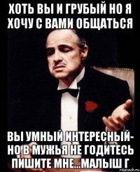 хоть вы и грубый но я хочу с вами общаться вы умный интересный- но в мужья не годитесь пишите мне...малыш г