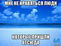 мне не нравяться люди которые пришли отсюда