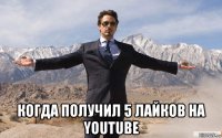  когда получил 5 лайков на youtube