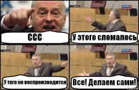 CCC У этого сломалось У того не воспроизводится Все! Делаем сами!