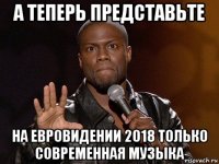 а теперь представьте на евровидении 2018 только современная музыка