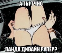 а ты тчно панда дивайн рулер?